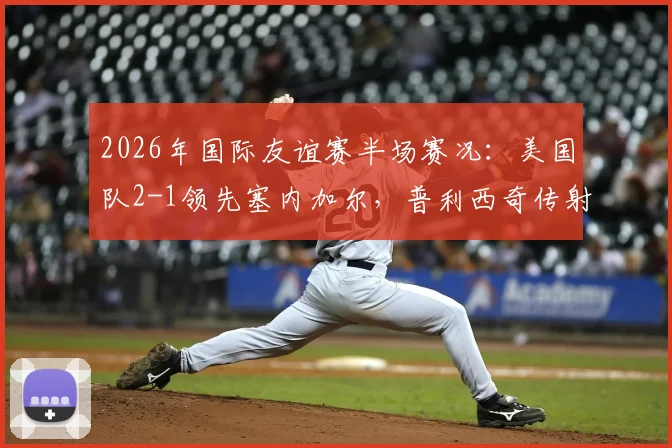 2026年国际友谊赛半场赛况:美国队2-1领先塞内加尔,普利西奇传射建功,马内破门难救主
