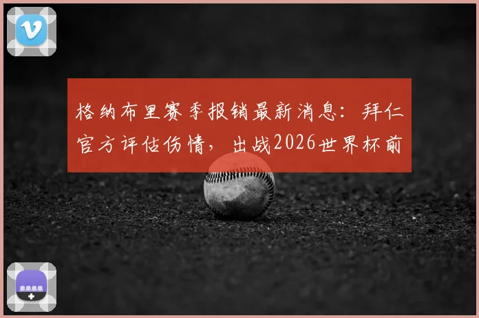 格纳布里赛季报销最新消息:拜仁官方评估伤情,出战2026世界杯前景蒙上阴影