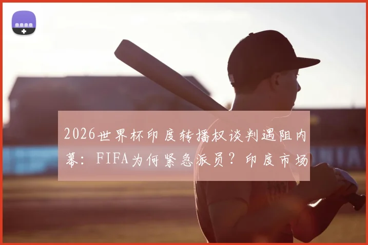 2026世界杯印度转播权谈判遇阻内幕:FIFA为何紧急派员?印度市场与转播现状深度解读