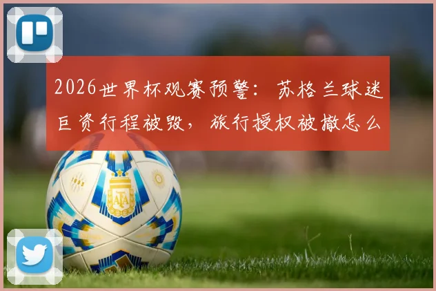 2026世界杯观赛预警:苏格兰球迷巨资行程被毁,旅行授权被撤怎么办?附球迷维权与避坑指南