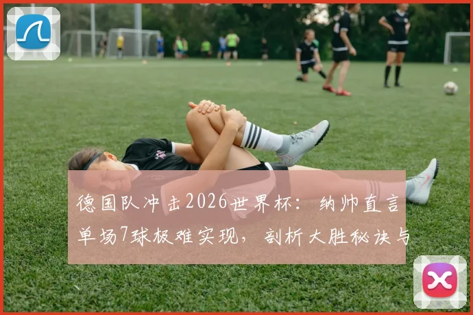 德国队冲击2026世界杯：纳帅直言单场7球极难实现，剖析大胜秘诀与球队长远前景