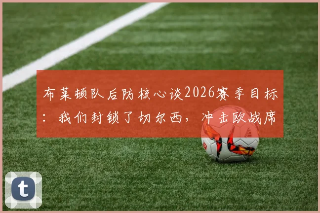 布莱顿队后防核心谈2026赛季目标:我们封锁了切尔西,冲击欧战席位是明确方向