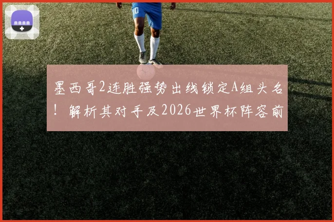 墨西哥2连胜强势出线锁定A组头名！解析其对手及2026世界杯阵容前景