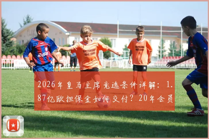 2026年皇马主席竞选条件详解：1.87亿欧担保金如何交付？20年会员资格如何认定？