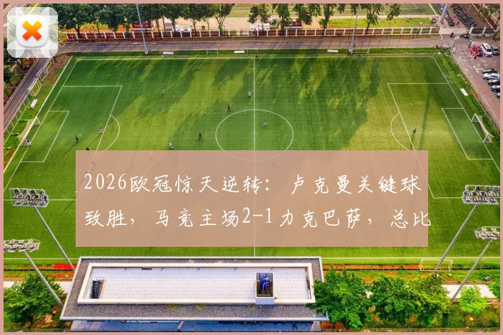 2026欧冠惊天逆转：卢克曼关键球致胜，马竞主场2-1力克巴萨，总比分3-2昂首挺进四强
