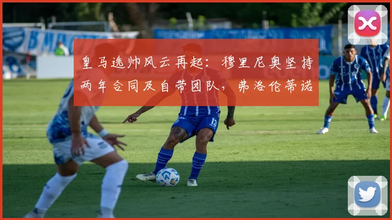 皇马选帅风云再起：穆里尼奥坚持两年合同及自带团队，弗洛伦蒂诺“再谈”回应引关注，2026赛季主帅人选成谜
