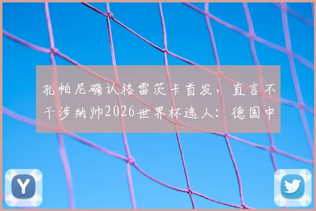 孔帕尼确认格雷茨卡首发,直言不干涉纳帅2026世界杯选人:德国中场核心入选前景深度分析