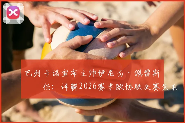 巴列卡诺宣布主帅伊尼戈·佩雷斯离任：详解2026赛季欧协联决赛失利背后原因、下课公告及新帅候选人分析