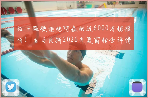 纽卡强硬拒绝阿森纳近6000万镑报价!吉马良斯2026年夏窗转会详情与未来分析