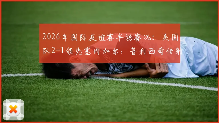 2026年国际友谊赛半场赛况:美国队2-1领先塞内加尔,普利西奇传射建功,马内破门难救主
