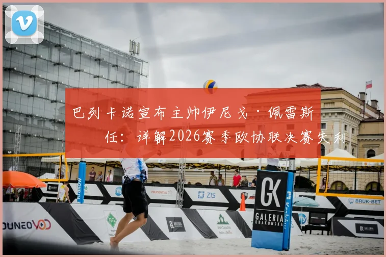 巴列卡诺宣布主帅伊尼戈·佩雷斯离任:详解2026赛季欧协联决赛失利背后原因、下课公告及新帅候选人分析