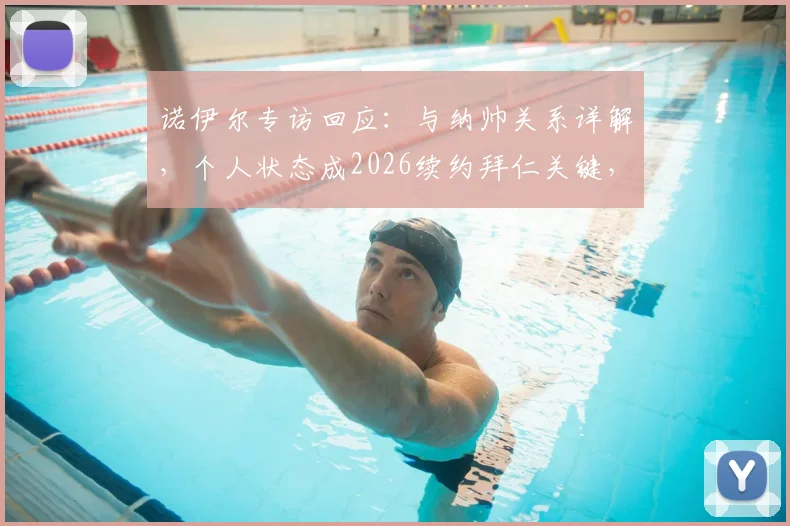 诺伊尔专访回应：与纳帅关系详解，个人状态成2026续约拜仁关键，未来门将规划前瞻
