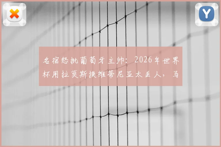 名宿怒批葡萄牙主帅:2026年世界杯用拉莫斯换维蒂尼亚太丢人,马丁内斯不敢动C罗内情分析