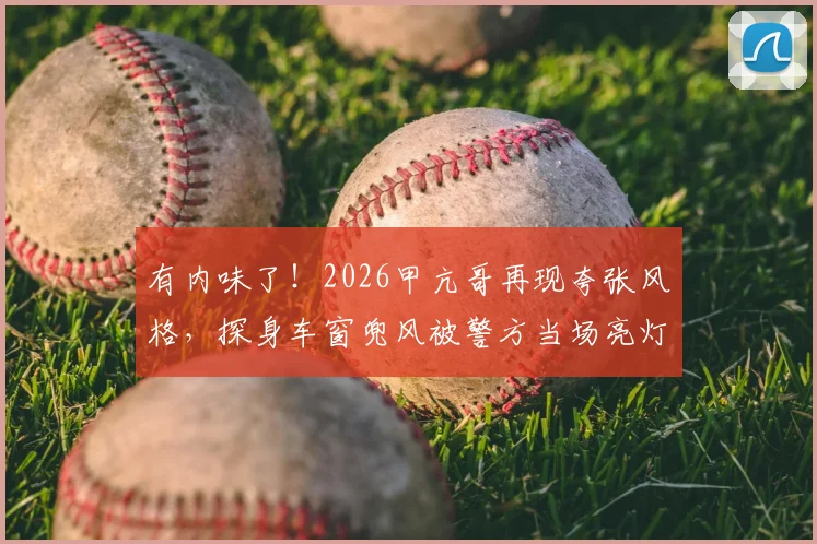 有内味了！2026甲亢哥再现夸张风格，探身车窗兜风被警方当场亮灯鸣笛逼停实录