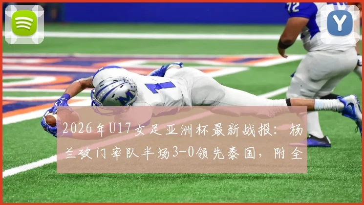 2026年U17女足亚洲杯最新战报：杨兰破门率队半场3-0领先泰国，附全场技术统计与精彩进球视频回顾