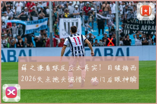 薛之谦看球反应太真实!目睹梅西2026失点抱头惋惜,破门后眼神瞬间坚毅引球迷共鸣
