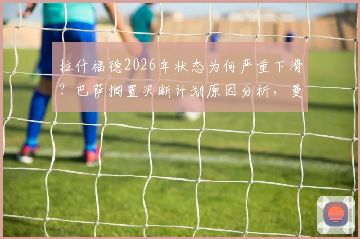 拉什福德2026年状态为何严重下滑？巴萨搁置买断计划原因分析，曼联前锋未来去向解读