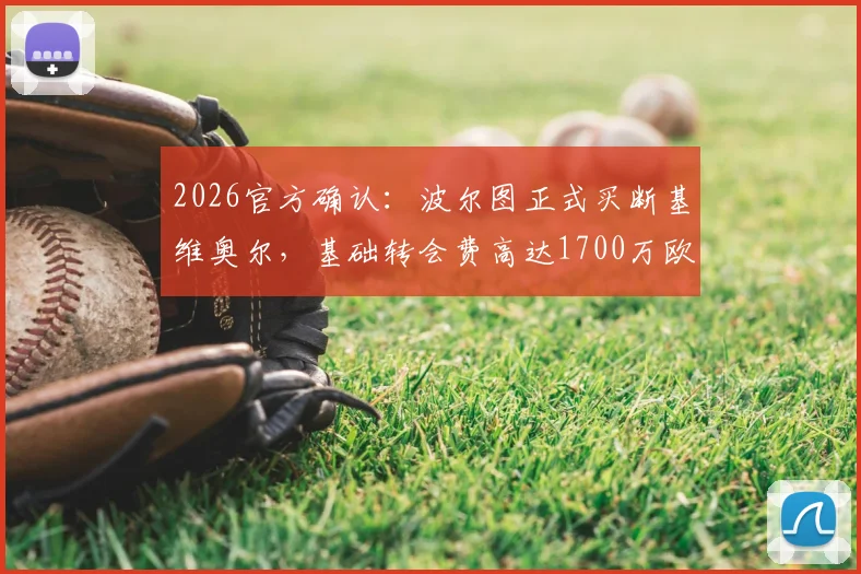 2026官方确认:波尔图正式买断基维奥尔,基础转会费高达1700万欧元,合约细节全解析