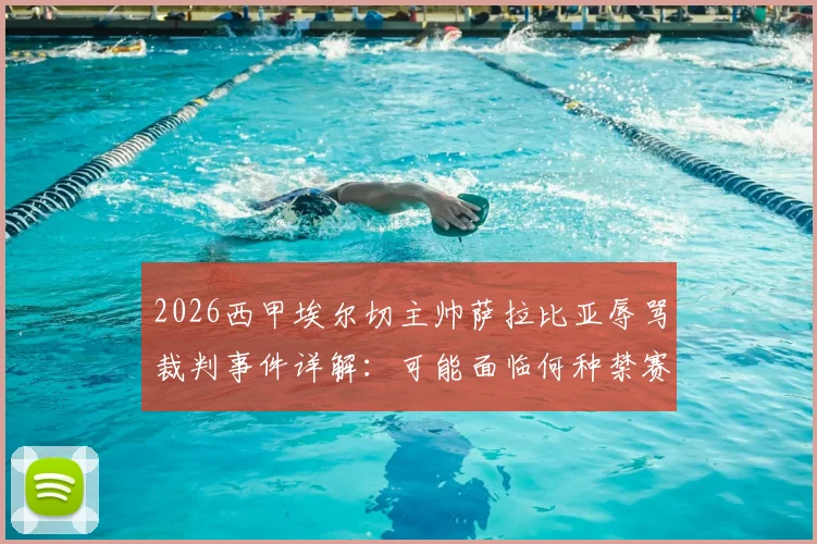 2026西甲埃尔切主帅萨拉比亚辱骂裁判事件详解：可能面临何种禁赛与罚款处罚