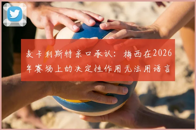 麦卡利斯特亲口承认：梅西在2026年赛场上的决定性作用无法用语言形容，事实证明确最关键