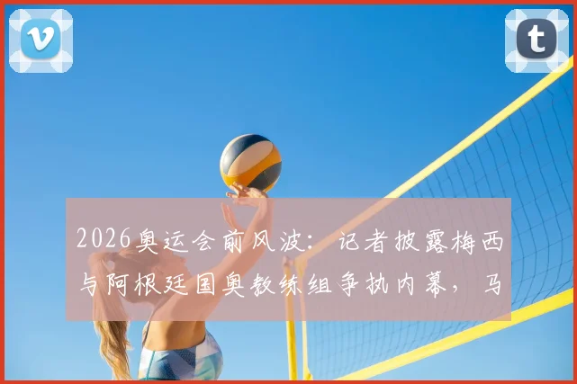 2026奥运会前风波：记者披露梅西与阿根廷国奥教练组争执内幕，马斯切拉诺辞职导火索