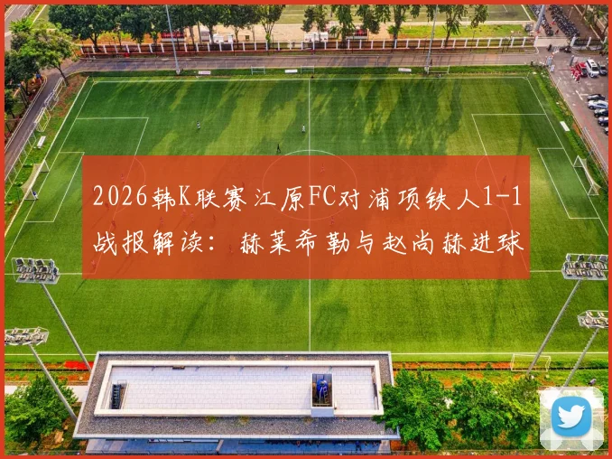 2026韩K联赛江原FC对浦项铁人1-1战报解读：赫莱希勒与赵尚赫进球全记录