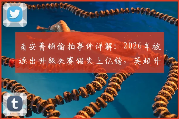 南安普顿偷拍事件详解：2026年被逐出升级决赛错失上亿镑，英超升级规则与财务损失深度分析