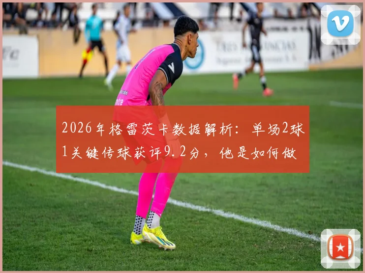 2026年格雷茨卡数据解析：单场2球1关键传球获评9.2分，他是如何做到的？