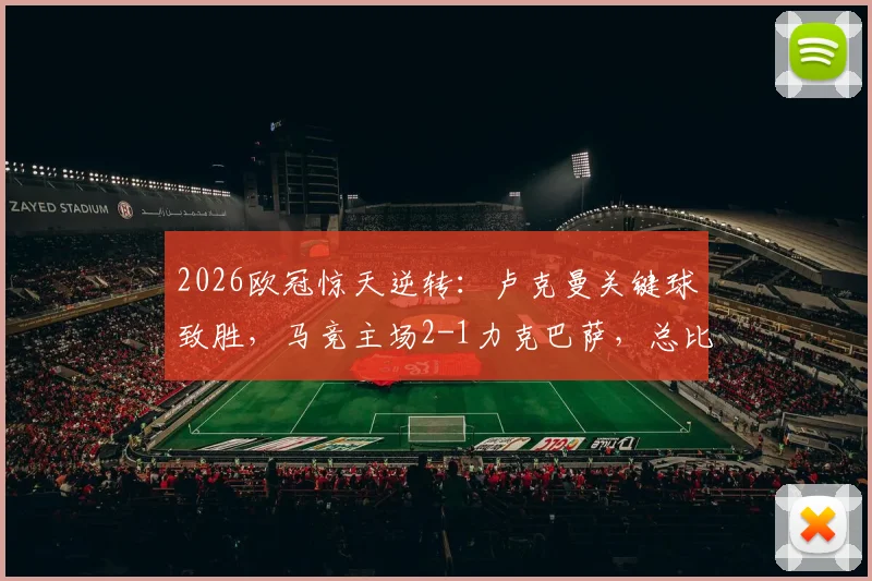 2026欧冠惊天逆转:卢克曼关键球致胜,马竞主场2-1力克巴萨,总比分3-2昂首挺进四强