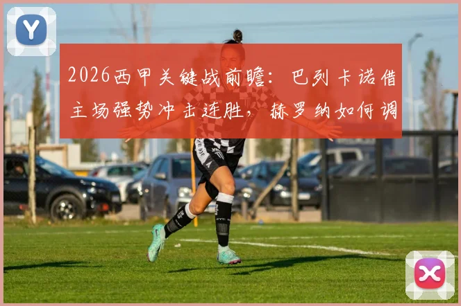2026西甲关键战前瞻:巴列卡诺借主场强势冲击连胜,赫罗纳如何调整战术摆脱连败困境?